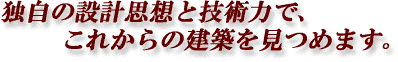 独自の設計思想と技術力で、これからの建築をみつめます。